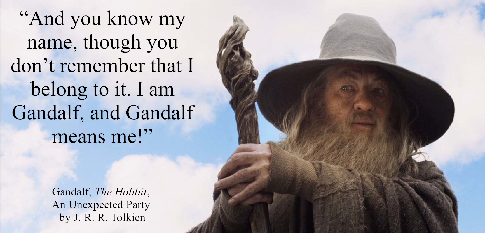 “And you know my name, though you don’t remember that I belong to it. I am Gandalf, and Gandalf means me!” - Gandalf, The Hobbit, An Unexpected Party by J. R. R. Tolkien